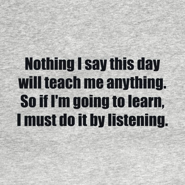 Nothing I say this day will teach me anything. So if I'm going to learn, I must do it by listening by BL4CK&WH1TE 